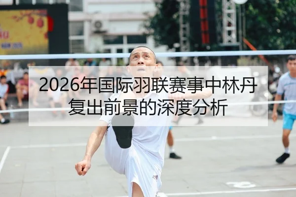 2026年国际羽联赛事中林丹复出前景的深度分析