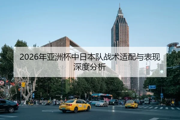 2026年亚洲杯中日本队战术适配与表现深度分析