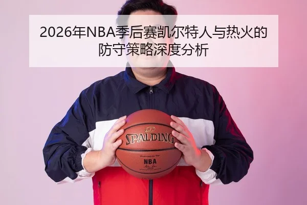 2026年NBA季后赛凯尔特人与热火的防守策略深度分析