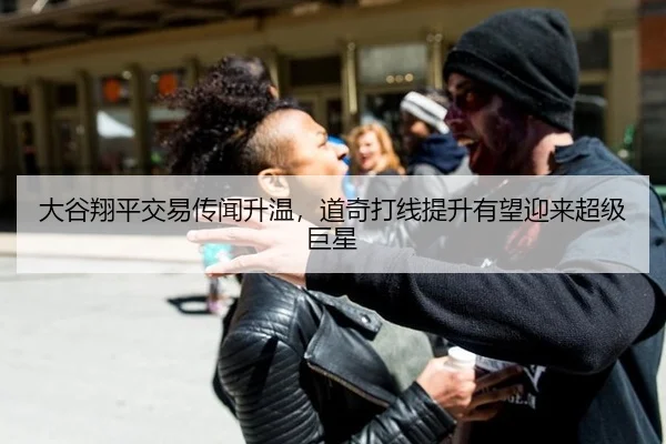 大谷翔平交易传闻升温，道奇打线提升有望迎来超级巨星