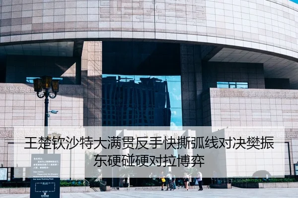 王楚钦沙特大满贯反手快撕弧线对决樊振东硬碰硬对拉博弈