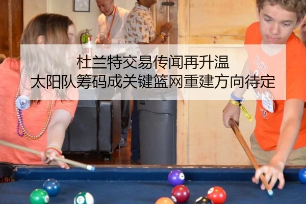 杜兰特交易传闻再升温 太阳队筹码成关键篮网重建方向待定