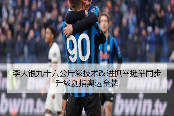 李大银九十六公斤级技术改进抓举挺举同步升级剑指奥运金牌