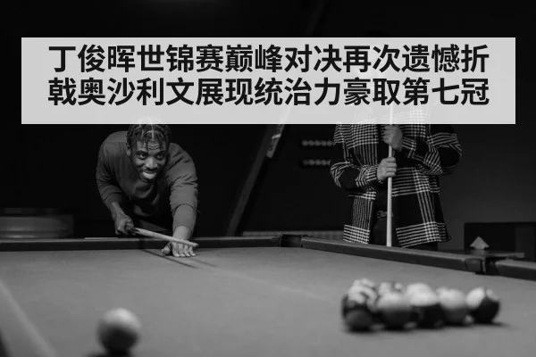 丁俊晖世锦赛巅峰对决再次遗憾折戟奥沙利文展现统治力豪取第七冠