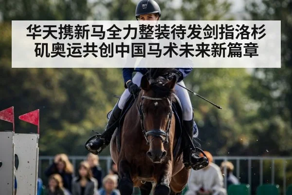 华天携新马全力整装待发剑指洛杉矶奥运共创中国马术未来新篇章