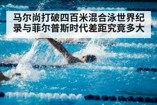 马尔尚打破四百米混合泳世界纪录与菲尔普斯时代差距究竟多大